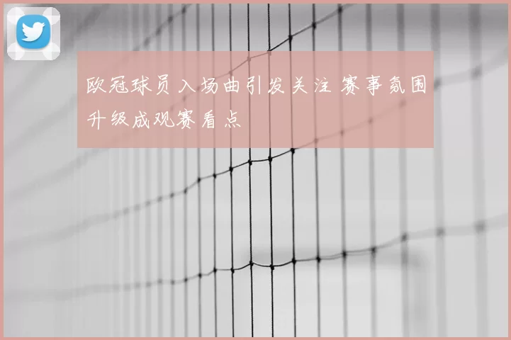 欧冠球员入场曲引发关注 赛事氛围升级成观赛看点