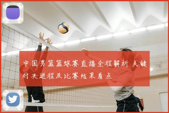 中国男篮篮球赛直播全程解析 关键对决进程及比赛结果看点