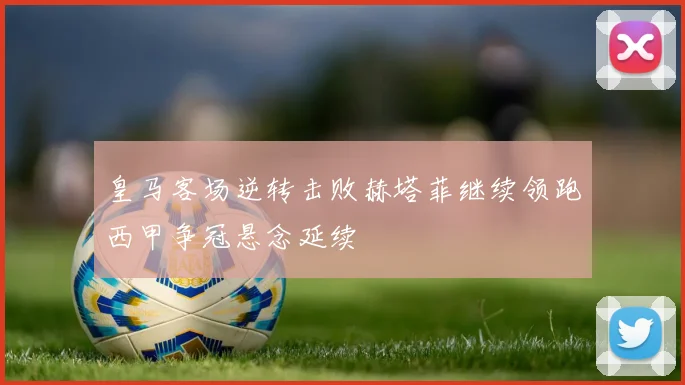 皇马客场逆转击败赫塔菲继续领跑西甲争冠悬念延续