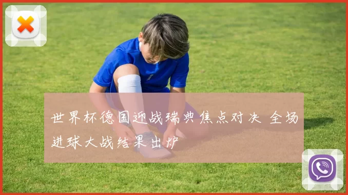 世界杯德国迎战瑞典焦点对决 全场进球大战结果出炉