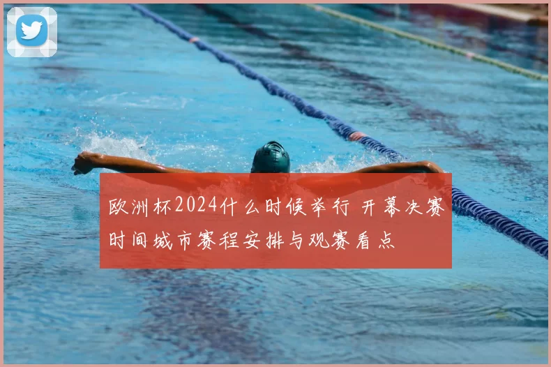 欧洲杯2024什么时候举行 开幕决赛时间城市赛程安排与观赛看点