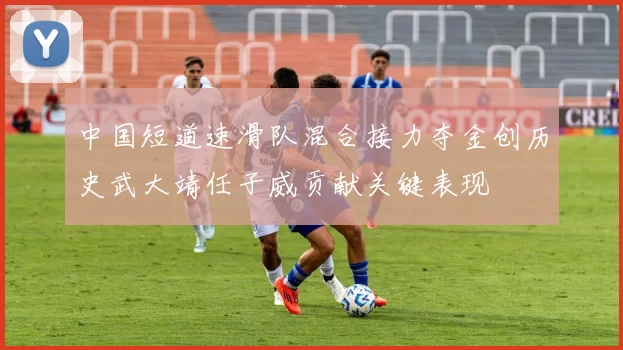 中国短道速滑队混合接力夺金创历史武大靖任子威贡献关键表现