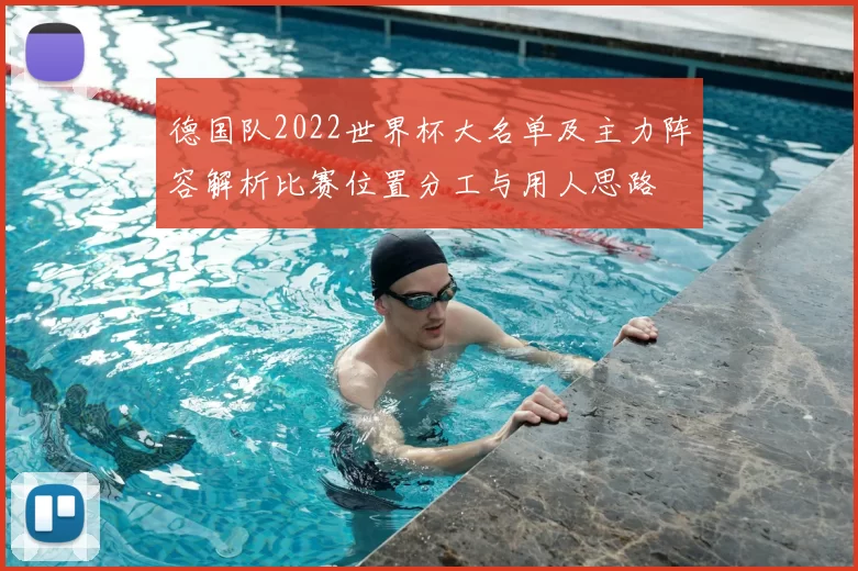 德国队2022世界杯大名单及主力阵容解析比赛位置分工与用人思路