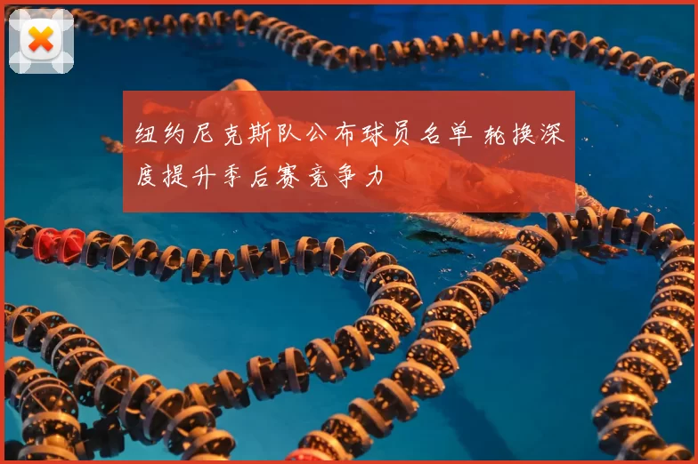 纽约尼克斯队公布球员名单 轮换深度提升季后赛竞争力