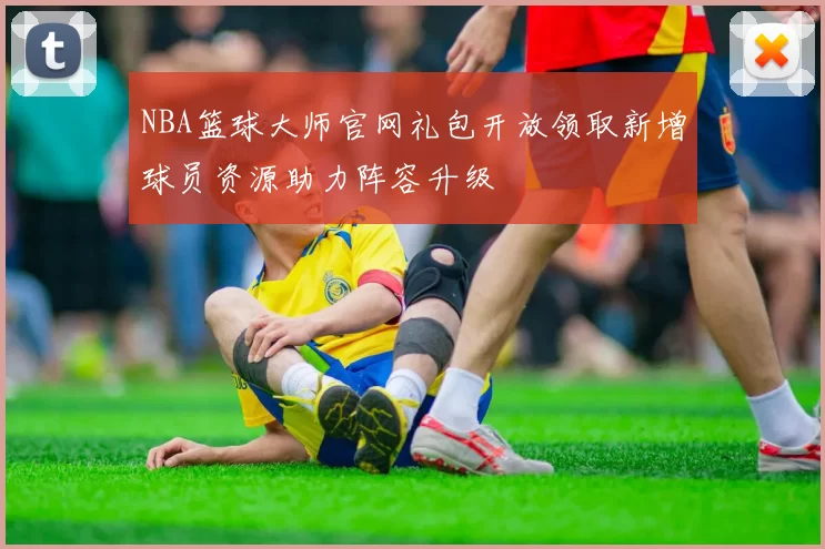 NBA篮球大师官网礼包开放领取新增球员资源助力阵容升级