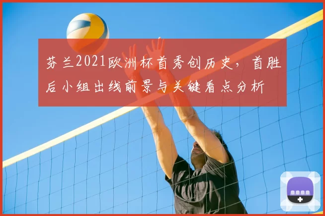 芬兰2021欧洲杯首秀创历史,首胜后小组出线前景与关键看点分析