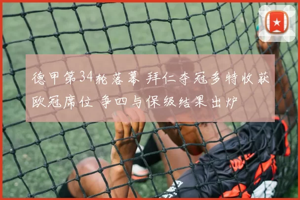 德甲第34轮落幕 拜仁夺冠多特收获欧冠席位 争四与保级结果出炉