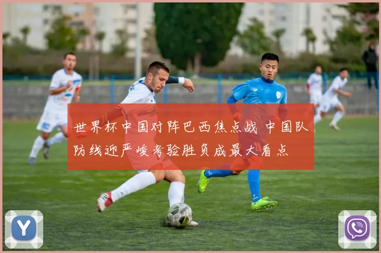 世界杯中国对阵巴西焦点战 中国队防线迎严峻考验胜负成最大看点