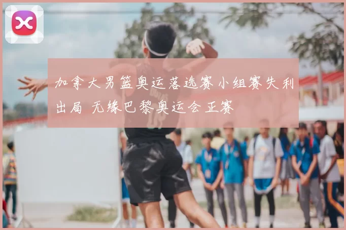 加拿大男篮奥运落选赛小组赛失利出局 无缘巴黎奥运会正赛