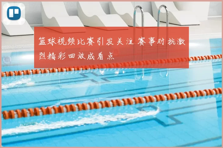 篮球视频比赛引发关注 赛事对抗激烈精彩回放成看点