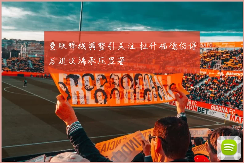 曼联锋线调整引关注 拉什福德伤停后进攻端承压显著