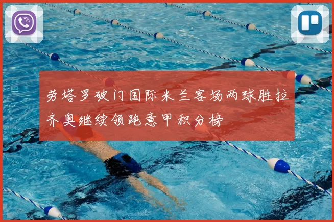 劳塔罗破门国际米兰客场两球胜拉齐奥继续领跑意甲积分榜