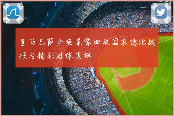 皇马巴萨全场录像回放国家德比战报与精彩进球集锦