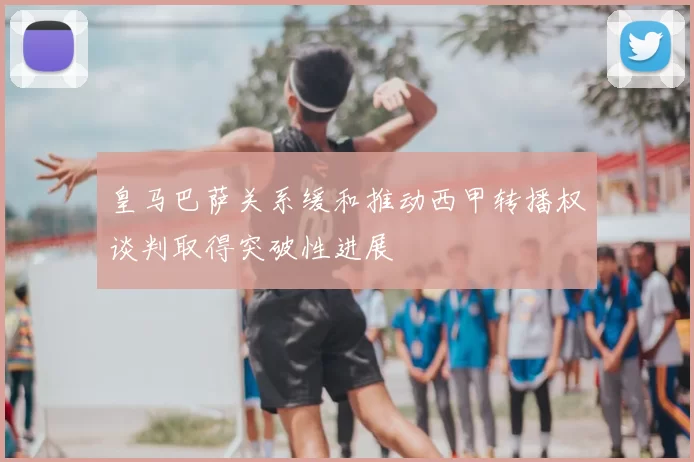 皇马巴萨关系缓和推动西甲转播权谈判取得突破性进展