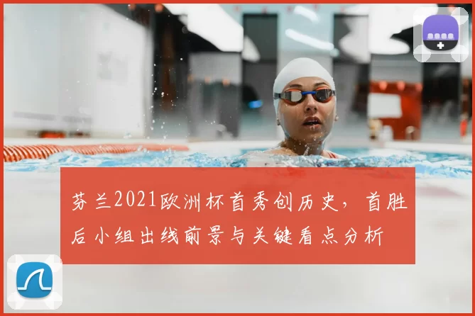 芬兰2021欧洲杯首秀创历史,首胜后小组出线前景与关键看点分析