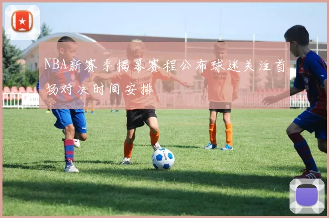 NBA新赛季揭幕赛程公布球迷关注首场对决时间安排