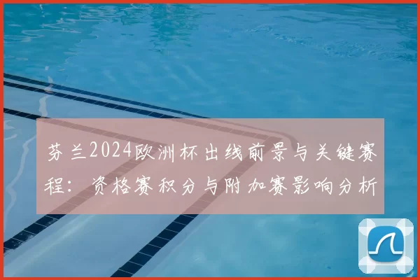 芬兰2024欧洲杯出线前景与关键赛程:资格赛积分与附加赛影响分析