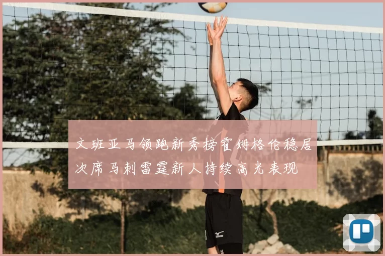 文班亚马领跑新秀榜霍姆格伦稳居次席马刺雷霆新人持续高光表现