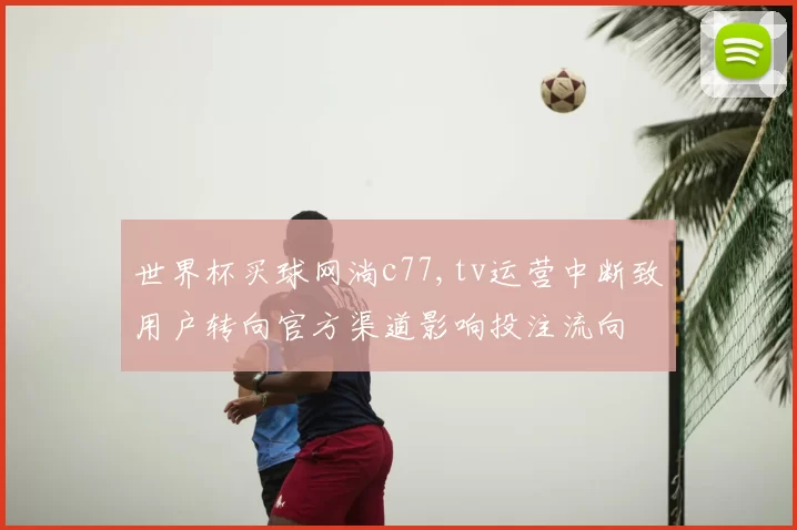世界杯买球网淌c77,tv运营中断致用户转向官方渠道影响投注流向