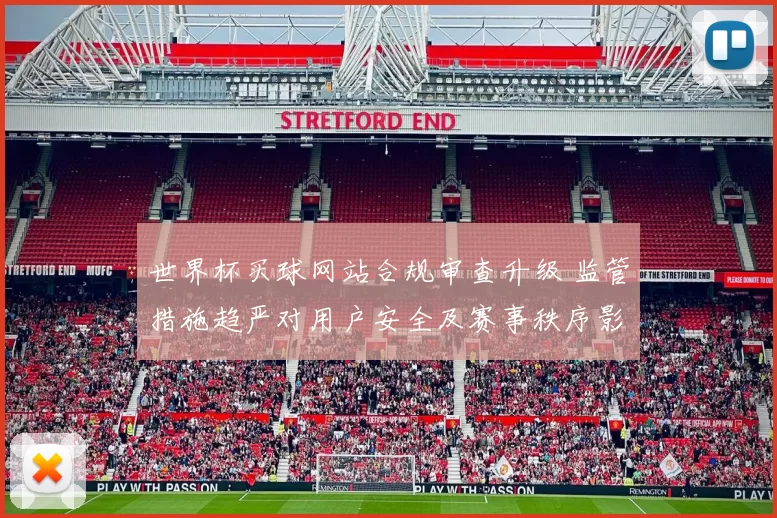 世界杯买球网站合规审查升级 监管措施趋严对用户安全及赛事秩序影响