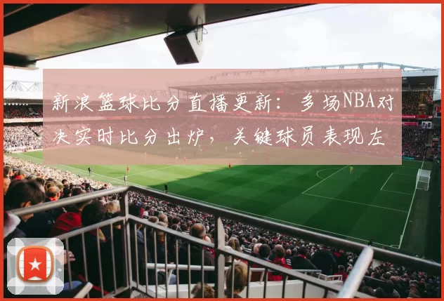 新浪篮球比分直播更新：多场NBA对决实时比分出炉，关键球员表现左右赛果