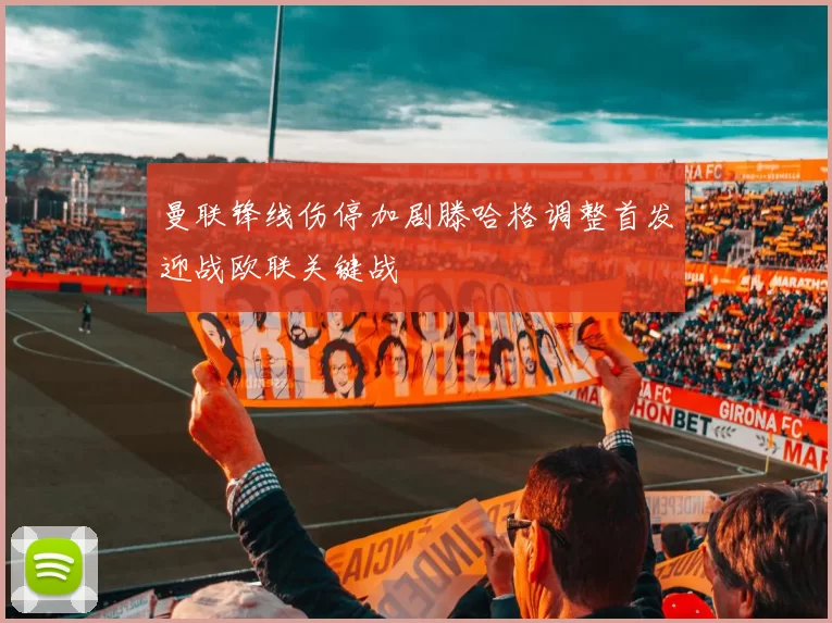 曼联锋线伤停加剧滕哈格调整首发迎战欧联关键战