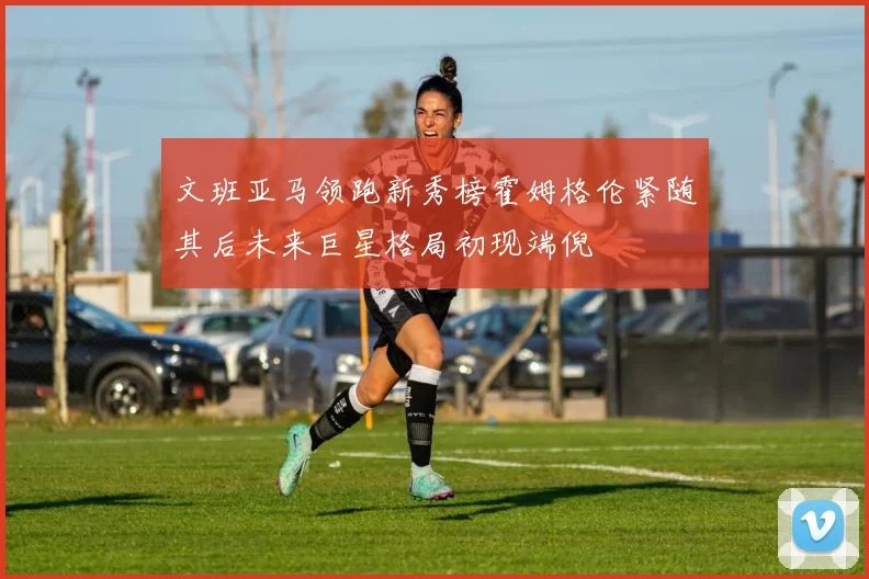 文班亚马领跑新秀榜霍姆格伦紧随其后未来巨星格局初现端倪