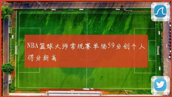 NBA篮球大师常规赛单场59分创个人得分新高