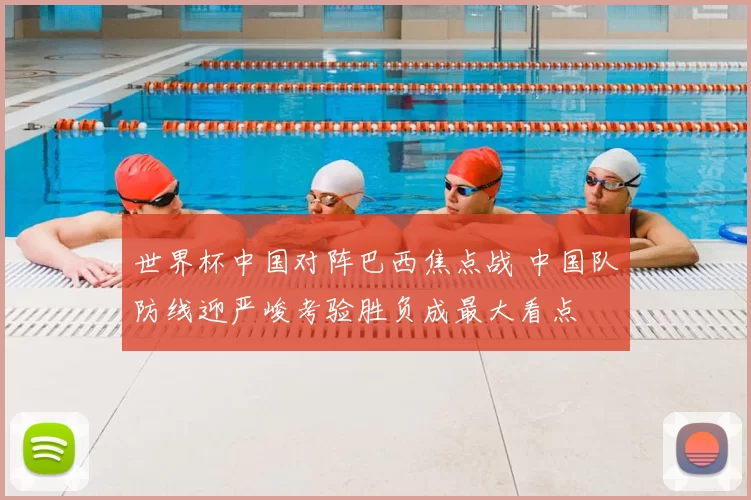 世界杯中国对阵巴西焦点战 中国队防线迎严峻考验胜负成最大看点