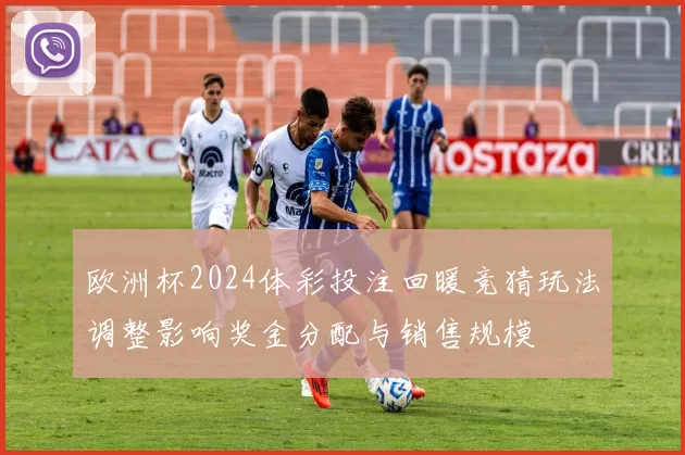 欧洲杯2024体彩投注回暖竞猜玩法调整影响奖金分配与销售规模