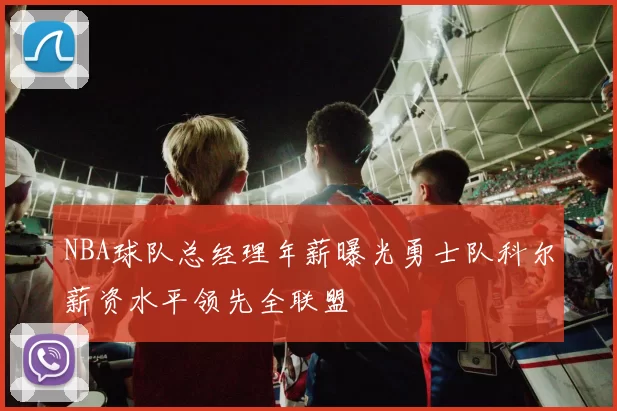 NBA球队总经理年薪曝光勇士队科尔薪资水平领先全联盟
