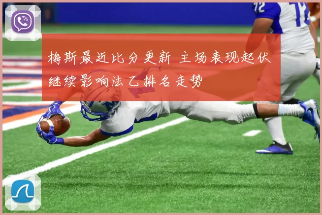 梅斯最近比分更新 主场表现起伏 继续影响法乙排名走势