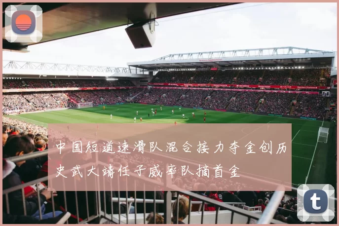 中国短道速滑队混合接力夺金创历史武大靖任子威率队摘首金