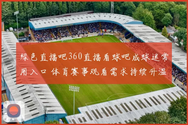 绿色直播吧360直播看球吧成球迷常用入口 体育赛事观看需求持续升温
