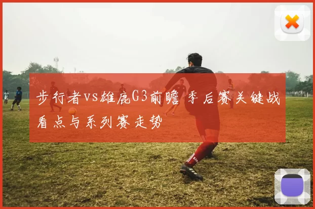 步行者vs雄鹿G3前瞻 季后赛关键战看点与系列赛走势