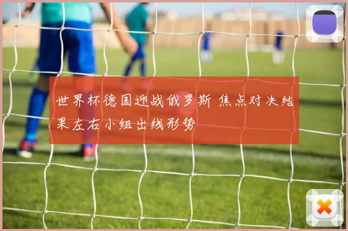 世界杯德国迎战俄罗斯 焦点对决结果左右小组出线形势