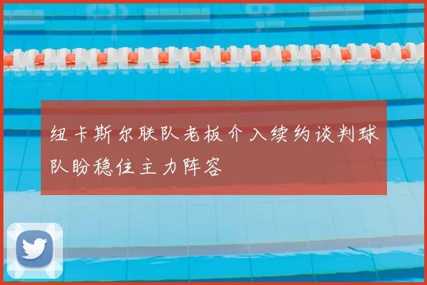 纽卡斯尔联队老板介入续约谈判球队盼稳住主力阵容