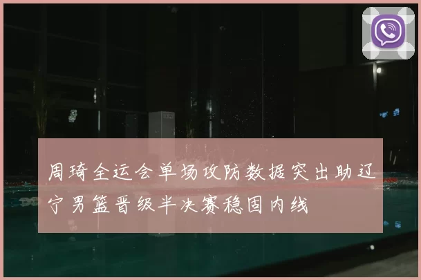 周琦全运会单场攻防数据突出助辽宁男篮晋级半决赛稳固内线