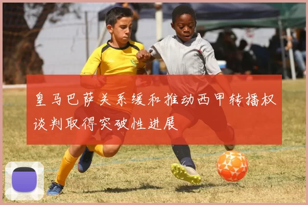 皇马巴萨关系缓和推动西甲转播权谈判取得突破性进展