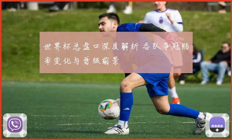 世界杯总盘口深度解析 各队争冠赔率变化与晋级前景