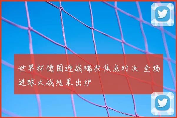 世界杯德国迎战瑞典焦点对决 全场进球大战结果出炉