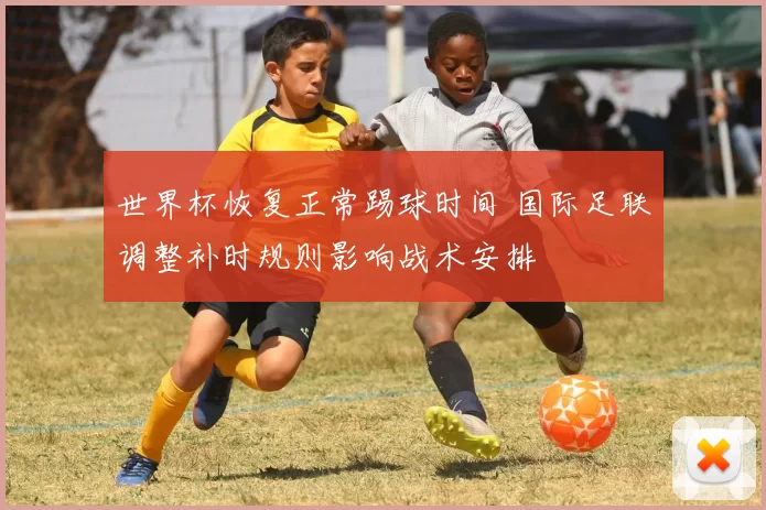 世界杯恢复正常踢球时间 国际足联调整补时规则影响战术安排