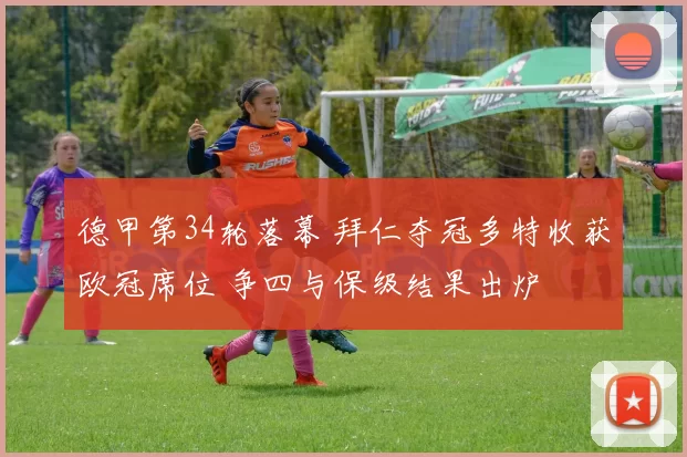 德甲第34轮落幕 拜仁夺冠多特收获欧冠席位 争四与保级结果出炉