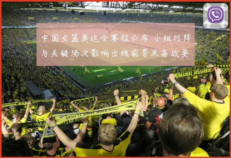 中国女篮奥运会赛程公布 小组对阵与关键场次影响出线前景及备战要点