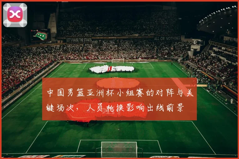 中国男篮亚洲杯小组赛的对阵与关键场次，人员轮换影响出线前景