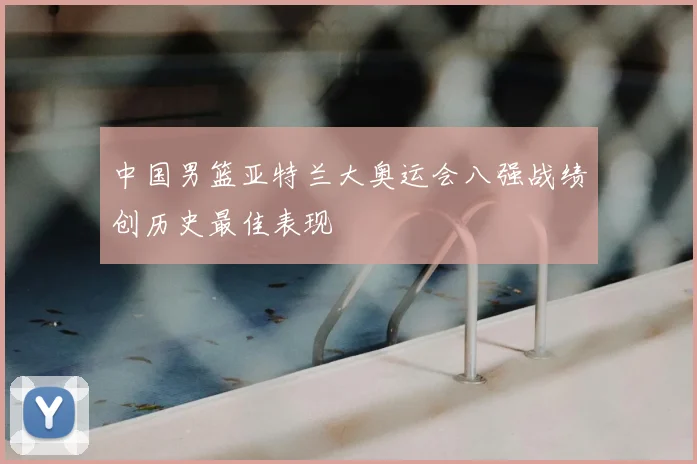 中国男篮亚特兰大奥运会八强战绩创历史最佳表现