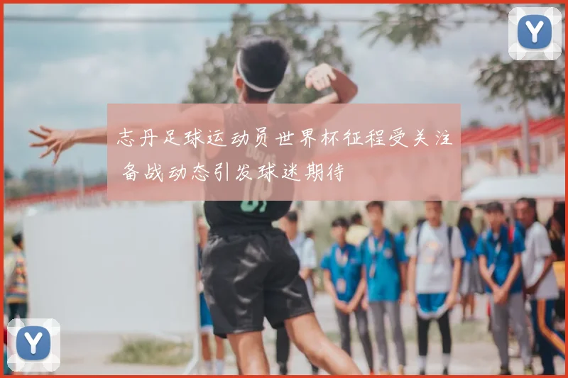志丹足球运动员世界杯征程受关注 备战动态引发球迷期待