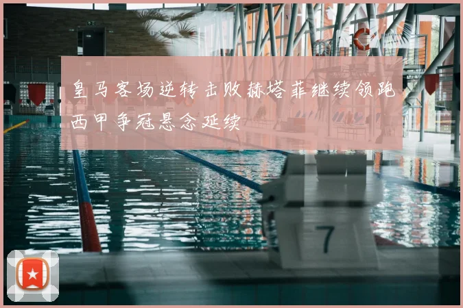 皇马客场逆转击败赫塔菲继续领跑西甲争冠悬念延续