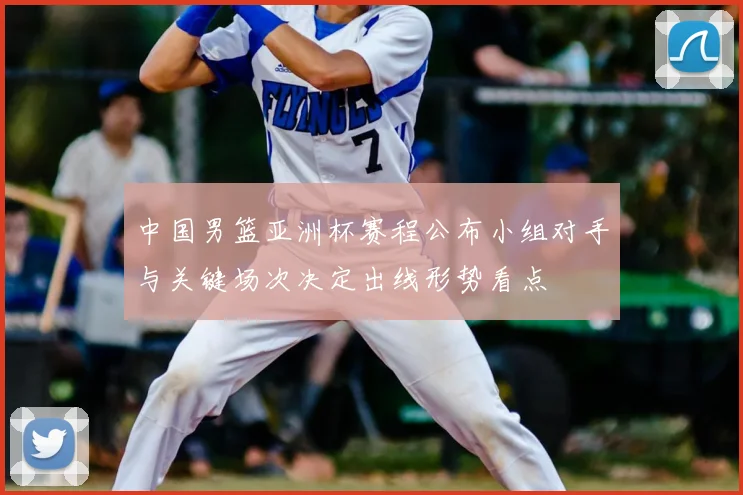 中国男篮亚洲杯赛程公布小组对手与关键场次决定出线形势看点