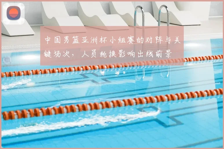 中国男篮亚洲杯小组赛的对阵与关键场次，人员轮换影响出线前景
